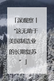 深观察丨“这无助于美国制造业的长期复苏”