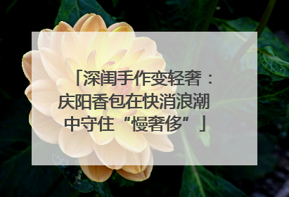 深闺手作变轻奢：庆阳香包在快消浪潮中守住“慢奢侈”