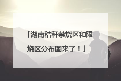 湖南秸秆禁烧区和限烧区分布图来了！