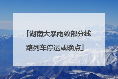 湖南大暴雨致部分线路列车停运或晚点