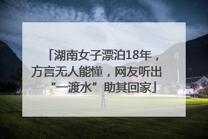 湖南女子漂泊18年，方言无人能懂，网友听出“一渡水”助其回家