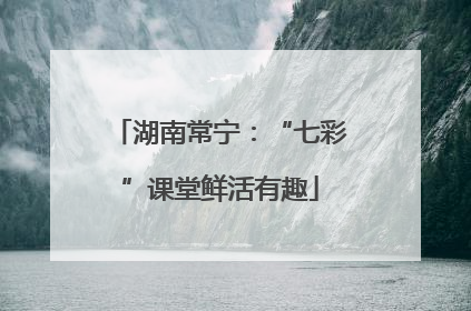 湖南常宁：“七彩”课堂鲜活有趣