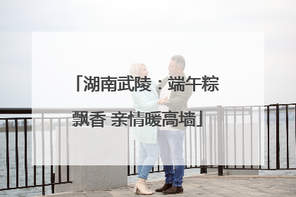 湖南武陵：端午粽飘香 亲情暖高墙