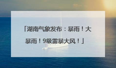 湖南气象发布：暴雨！大暴雨！9级雷暴大风！