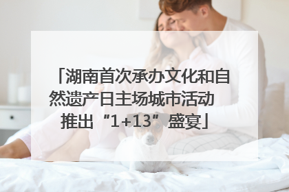 湖南首次承办文化和自然遗产日主场城市活动 推出“1+13”盛宴