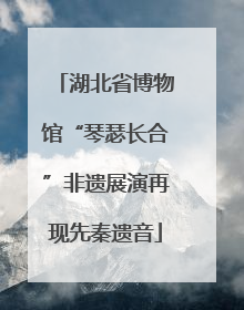 湖北省博物馆“琴瑟长合”非遗展演再现先秦遗音