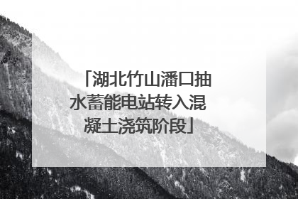 湖北竹山潘口抽水蓄能电站转入混凝土浇筑阶段