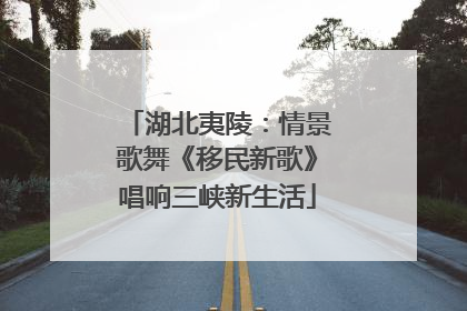 湖北夷陵：情景歌舞《移民新歌》唱响三峡新生活