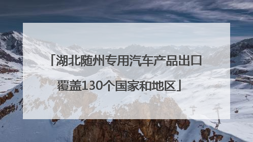 湖北随州专用汽车产品出口覆盖130个国家和地区