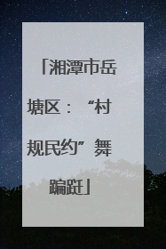 湘潭市岳塘区：“村规民约”舞蹁跹