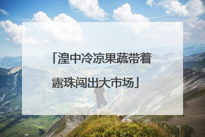 湟中冷凉果蔬带着露珠闯出大市场