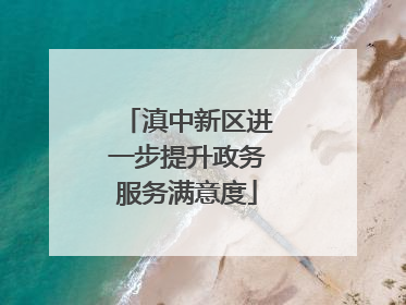 滇中新区进一步提升政务服务满意度
