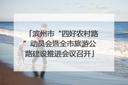 滨州市“四好农村路”动员会暨全市旅游公路建设推进会议召开