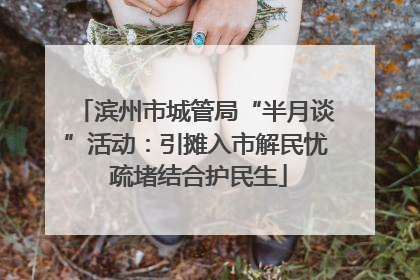 滨州市城管局“半月谈”活动：引摊入市解民忧 疏堵结合护民生