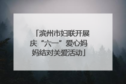 滨州市妇联开展庆“六一”爱心妈妈结对关爱活动