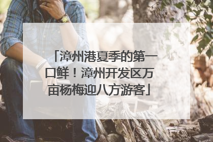 漳州港夏季的第一口鲜！漳州开发区万亩杨梅迎八方游客