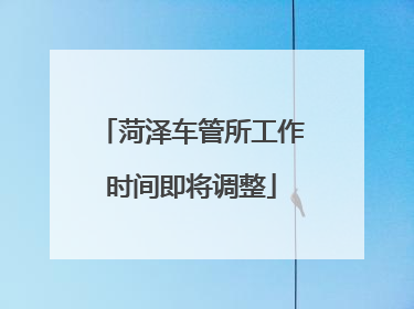 菏泽车管所工作时间即将调整