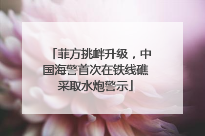 菲方挑衅升级，中国海警首次在铁线礁采取水炮警示