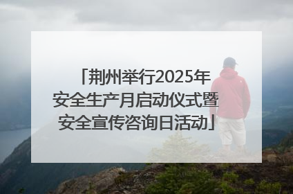 荆州举行2025年安全生产月启动仪式暨安全宣传咨询日活动