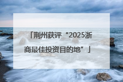 荆州获评“2025浙商最佳投资目的地”