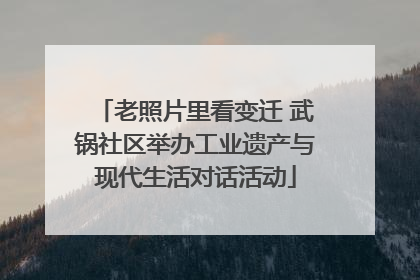老照片里看变迁 武锅社区举办工业遗产与现代生活对话活动