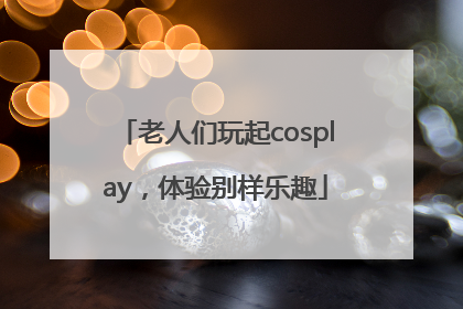 老人们玩起cosplay，体验别样乐趣