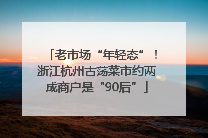 老市场“年轻态”！浙江杭州古荡菜市约两成商户是“90后”