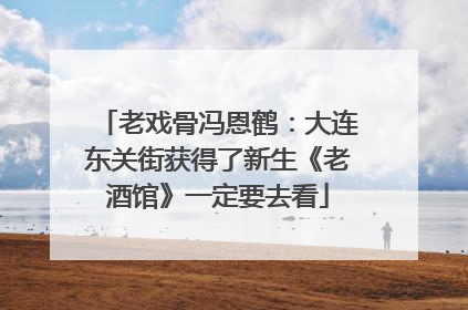 老戏骨冯恩鹤：大连东关街获得了新生《老酒馆》一定要去看