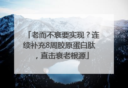 老而不衰要实现？连续补充8周胶原蛋白肽，直击衰老根源