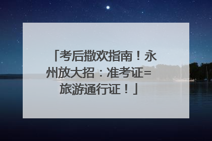考后撒欢指南！永州放大招：准考证=旅游通行证！