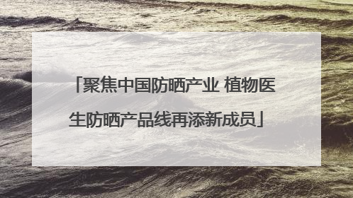 聚焦中国防晒产业 植物医生防晒产品线再添新成员