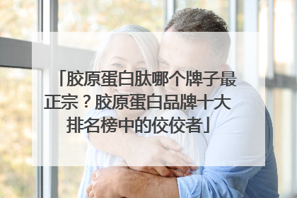 胶原蛋白肽哪个牌子最正宗？胶原蛋白品牌十大排名榜中的佼佼者