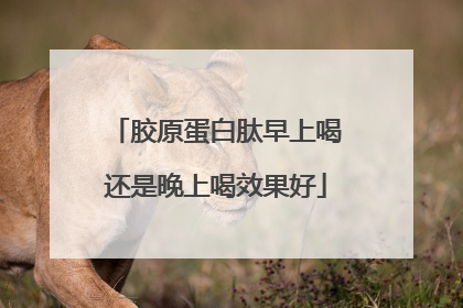胶原蛋白肽早上喝还是晚上喝效果好