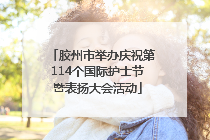 胶州市举办庆祝第114个国际护士节暨表扬大会活动