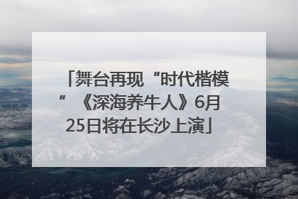 舞台再现“时代楷模”《深海养牛人》6月25日将在长沙上演