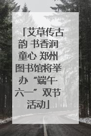 艾草传古韵 书香润童心 郑州图书馆将举办“端午·六一”双节活动