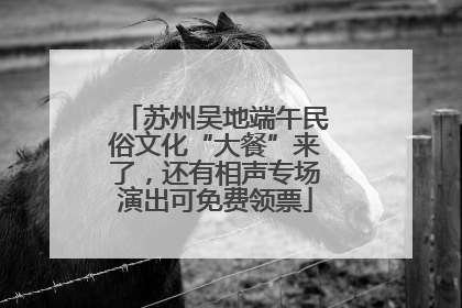 苏州吴地端午民俗文化“大餐”来了，还有相声专场演出可免费领票