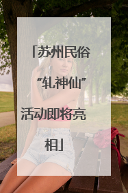 苏州民俗“轧神仙”活动即将亮相
