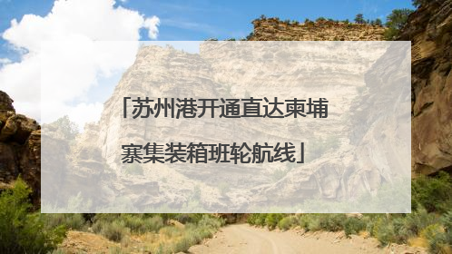 苏州港开通直达柬埔寨集装箱班轮航线