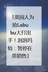 英国人为抢Labubu大打出手！泡泡玛特：暂停在英销售