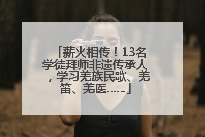 薪火相传！13名学徒拜师非遗传承人，学习羌族民歌、羌笛、羌医……