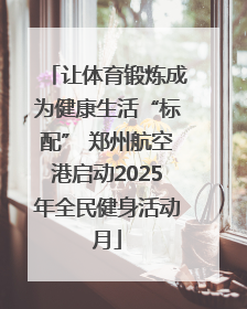 让体育锻炼成为健康生活“标配” 郑州航空港启动2025年全民健身活动月