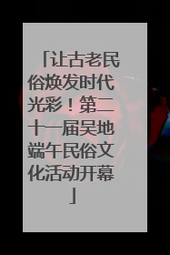 让古老民俗焕发时代光彩！第二十一届吴地端午民俗文化活动开幕