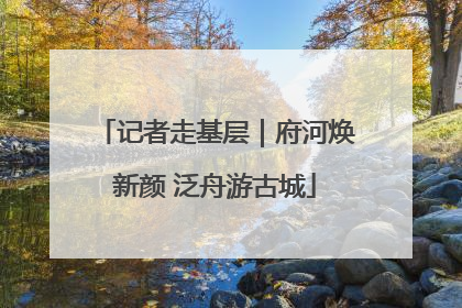 记者走基层｜府河焕新颜 泛舟游古城