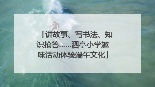 讲故事、写书法、知识抢答……泗亭小学趣味活动体验端午文化