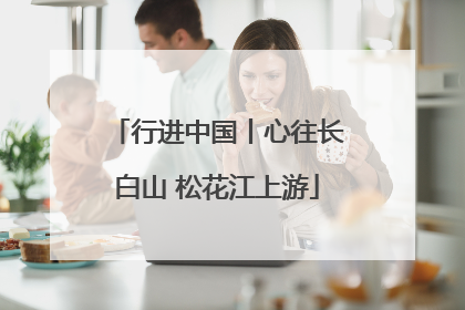 行进中国丨心往长白山 松花江上游