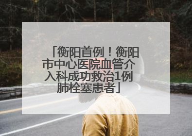 衡阳首例！衡阳市中心医院血管介入科成功救治1例肺栓塞患者