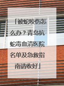 被蛇咬伤怎么办？青岛抗蛇毒血清医院名单及急救指南请收好