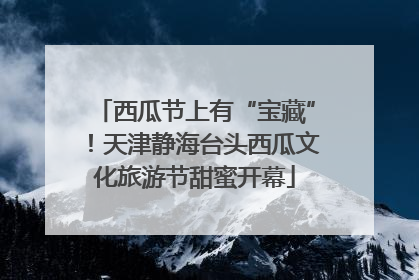 西瓜节上有“宝藏”！天津静海台头西瓜文化旅游节甜蜜开幕