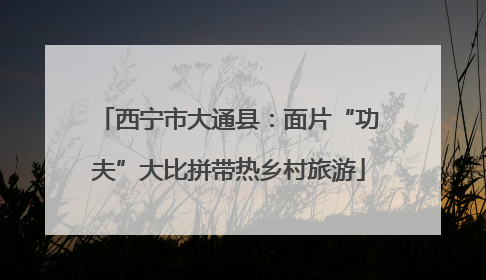 西宁市大通县：面片“功夫”大比拼带热乡村旅游